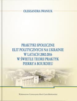 Praktyki społeczne elit politycznych na Ukrainie w latach 2002 - 2016 - Oleksandra Iwaniuk