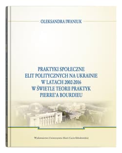 Praktyki społeczne elit politycznych na Ukrainie w latach 2002 - 2016 - Oleksandra Iwaniuk