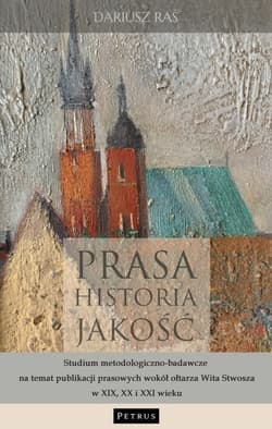 Prasa. Historia. Jakość. Studium metodologiczno - badawcze na temat publikacji prasowych wokół ołtarza Wita Stwosza w XIX, XX i XXI wieku - Dariusz Raś