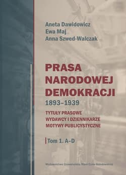 Prasa Narodowej Demokracji 1893-1939 Tom 1 A-D Tytuły prasowe, wydawcy i dziennikarze, motywy publicystyczne. - Aneta Dawidowicz, Maj Ewa, Anna Szwed-Walczak
