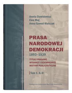 Prasa Narodowej Demokracji 1893-1939 Tom 1 A-D Tytuły prasowe, wydawcy i dziennikarze, motywy publicystyczne. - Aneta Dawidowicz, Maj Ewa, Anna Szwed-Walczak