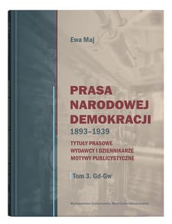 Prasa Narodowej Demokracji 1893-1939 Tytuły prasowe, wydawcy i dziennikarze, motywy publicystyczne - Maj Ewa