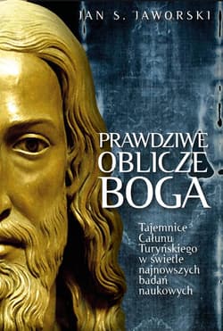 Prawdziwe oblicze Boga Tajemnice Całunu Turyńskiego w świetle najnowszych badań naukowych