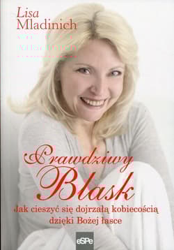 Prawdziwy blask Jak cieszyć się dojrzałą kobiecością dzięki Bożej łasce - Lisa Mladinich