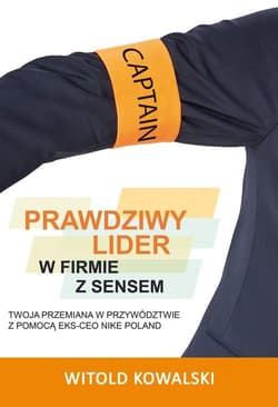 Prawdziwy lider w firmie z sensem Twoja przemiana w przywództwie z pomocą eks-CEO Nike Poland