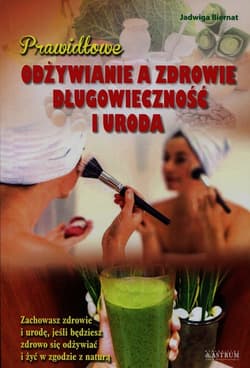 Prawidłowe odżywianie a zdrowie długowieczność i uroda Zachowasz zdrowie i urodę, jeśli będziesz zdrowo się odżywiać i żyć w zgodzie z naturą - Biernat Jadwiga