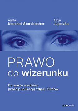 Prawo do wizerunku. Co warto wiedzieć przed publikacją zdjęć i filmów - Agata Koschel-Sturzbecher, Alicja Jujeczka