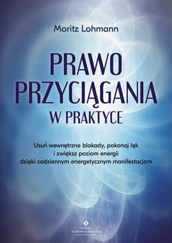 Prawo Przyciągania w praktyce. Usuń wewnętrzne blokady, pokonaj lęk i zwiększ poziom energii dzięki codziennym energetycznym manifestacjom - Lohmann Moritz