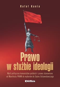 Prawo w służbie ideologii Myśl polityczna komunistów polskich i prawo stanowione od Manifestu PKWN do wyborów do Sejmu Ustawod - Kania Rafał