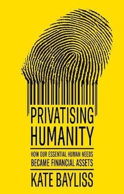 Privatising humanity. How our essential human needs became financial assets - Kate Bayliss