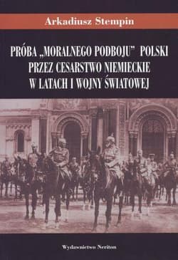 Próba "moralnego podboju" Polski przez Cesarstwo Niemieckie w latach I wojny światowej - Arkadiusz Stempin