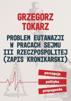 Problem eutanazji w pracach sejmu III Rzeczpospolitej Zapis kronikarski. Percepcja polityka propaganda. - Grzegorz Tokarz