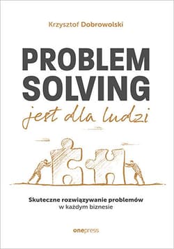 Problem Solving jest dla ludzi. Skuteczne rozwiązywanie problemów w każdym biznesie - Krzysztof Dobrowolski