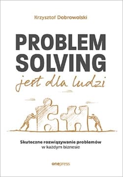 Problem Solving jest dla ludzi. Skuteczne rozwiązywanie problemów w każdym biznesie - Krzysztof Dobrowolski