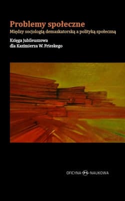 Problemy społeczne Między socjologią demaskatorską a polityką społeczną Księga jubileuszowa dla Kazimierza W. Frieskego - Praca zbiorowa