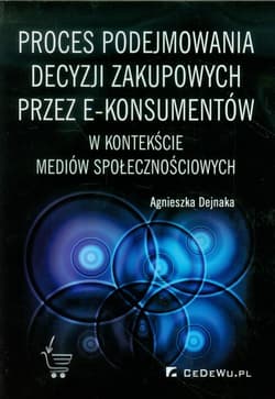 Proces podejmowania decyzji zakupowych przez e-konsumentów w kontekście mediów społecznościowych - Agnieszka Dejnaka