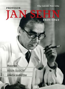 Profesor Jan Sehn (1909-1965) Prawnik, sędzia śledczy, łowca nazistów - Filip Gańczak, Piotr Litka