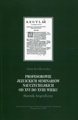 Profesorowie jezuickich seminariów nauczycielskich od XVI do XVIII wieku Słownik biograficzny - Anna Królikowska