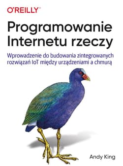 Programowanie Internetu rzeczy. Wprowadzenie do budowania zintegrowanych rozwiązań IoT między urządzeniami a chmurą - Andy King