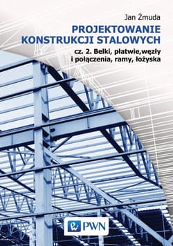 Projektowanie konstrukcji stalowych Część 2 Belki, płatwie, węzły i połączenia, ramy, łożyska - Żmuda Jan