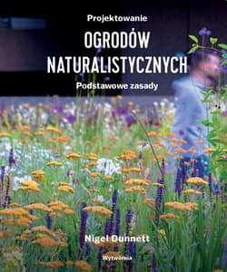 Projektowanie ogrodów naturalistycznych. Podstawowe zasady - Nigel Dunnett