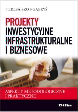 Projekty inwestycyjne infrastrukturalne i biznesowe Aspekty metodologiczne i praktyczne - Teresa Szot-Gabryś