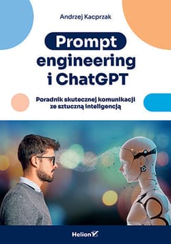 Prompt engineering i ChatGPT. Poradnik skutecznej komunikacji ze sztuczną inteligencją - Andrzej Kacprzak