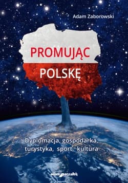 Promując Polskę Dyplomacja, gospodarka, turystyka, sport, kultura - Adam Zaborowski
