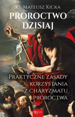 Proroctwo dzisiaj Praktyczne zasady korzystania z charyzmatu proroctwa - Mateusz Kicka