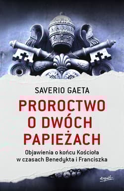 Proroctwo o dwóch papieżach Objawienia o końcu Kościoła w czasach Benedykta i Franciszka - Saverio Gaeta