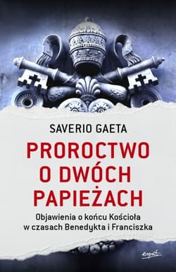 Proroctwo o dwóch papieżach. Objawienia o końcu Kościoła w czasach Benedykta i Franciszka - Saverio Gaeta