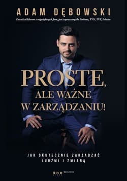 Proste ale ważne w zarządzaniu! Jak skutecznie zarządzać ludźmi i zmianą - Adam Dębowski