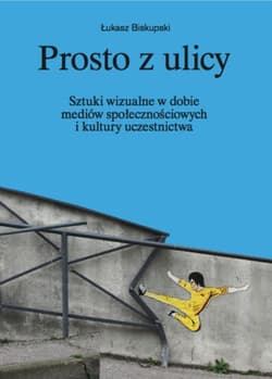 Prosto z ulicy Sztuki wizualne w dobie mediów społecznościowych i kultury uczestnictwa - Biskupski Łukasz