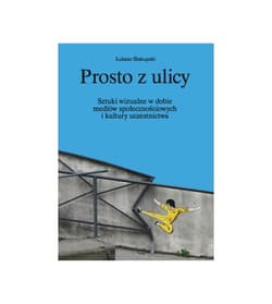Prosto z ulicy Sztuki wizualne w dobie mediów społecznościowych i kultury uczestnictwa - Biskupski Łukasz