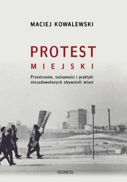 Protest miejski Przestrzenie, tożsamości i praktyki niezadowolonych obywateli miast - Kowalewski Maciej