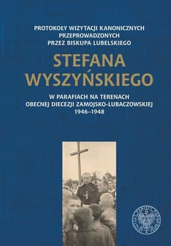 Protokoły wizytacji kanonicznych przeprowadzonych przez biskupa lubelskiego Stefana Wyszyńskiego w parafiach na terenach obecnej diecezji zamojsko-lubaczowskiej 1946-1948 - Opracowanie Zbiorowe
