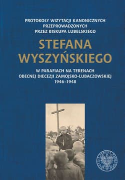 Protokoły wizytacji kanonicznych przeprowadzonych przez biskupa lubelskiego Stefana Wyszyńskiego w parafiach na terenach obecnej diecezji zamojsko-lubaczowskiej 1946-1948 - Opracowanie Zbiorowe