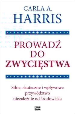 Prowadź do zwycięstwa Silne, skuteczne i wpływowe przywództwo niezależnie od środowiska - Carla A. Harris