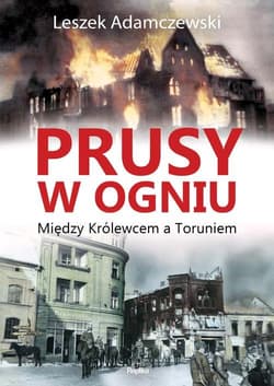 Prusy w ogniu Między Królewcem a Toruniem - Leszek Adamczewski