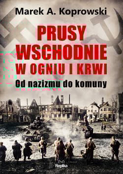 Prusy Wschodnie w ogniu i krwi. Od nazizmu do komuny - Marek A. Koprowski