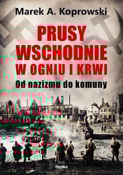 Prusy Wschodnie w ogniu i krwi. Od nazizmu do komuny - Marek A. Koprowski