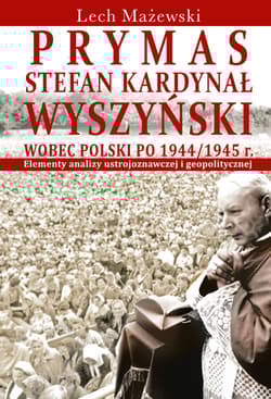 Prymas Stefan Kardynał Wyszyński wobec Polski po 1944/1945 r. Elementy analizy ustrojoznawczej i geopolitycznej - Lech Mażewski