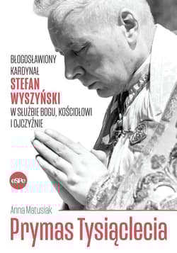 Prymas Tysiąclecia Błogosławiony kardynał Stefan Wyszyński w służbie Bogu, Kościołowi i Ojczyźnie - Anna Matusiak