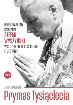 Prymas Tysiąclecia Błogosławiony kardynał Stefan Wyszyński w służbie Bogu, Kościołowi i Ojczyźnie - Anna Matusiak