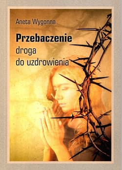 Przebaczenie Droga do uzdrowienia - Aneta Wygonna