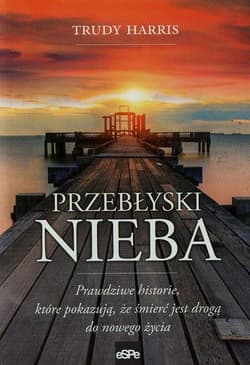 Przebłyski nieba Prawdziwe historie, które pokazują, że śmierć jest drogą do nowego życia