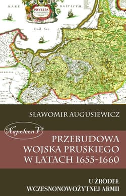 Przebudowa wojska pruskiego w latach 1655-1660 U źródeł wczesnonowożytnej armii - Sławomir Augusiewicz