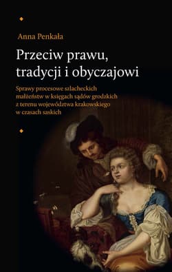 Przeciw prawu tradycji i obyczajowi Sprawy procesowe szlacheckich małżeństw w księgach sądów grodzkich z terenu województwa krakowskiego