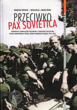 Przeciwko PAX SOVIETICA Narodowe Zjednoczenie Wojskowe i struktury polityczne Ruchu Narodowego wobec reżimu komunistycznego 1944-1956 - Bechta Mariusz, Muszyński Wojciech J.