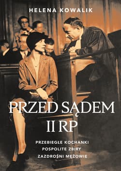 Przed sądem II RP Przebiegłe kochanki, zazdrośni mężowie, pospolite zbiry - Helena Kowalik